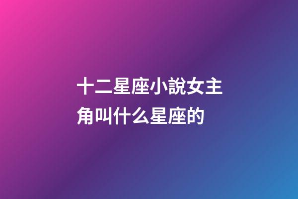 十二星座小說女主角叫什么星座的-第1張-星座運勢-玄機派