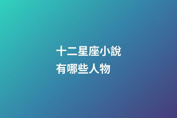 十二星座小說有哪些人物-第1張-星座運勢-玄機派