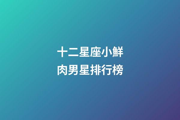 十二星座小鮮肉男星排行榜-第1張-星座運勢-玄機派