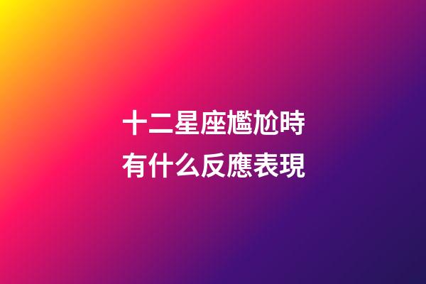 十二星座尷尬時有什么反應表現-第1張-星座運勢-玄機派