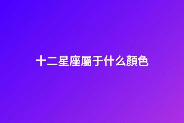 十二星座屬于什么顏色-第1張-星座運勢-玄機派