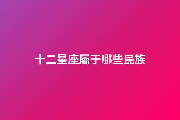 十二星座屬于哪些民族-第1張-星座運勢-玄機派