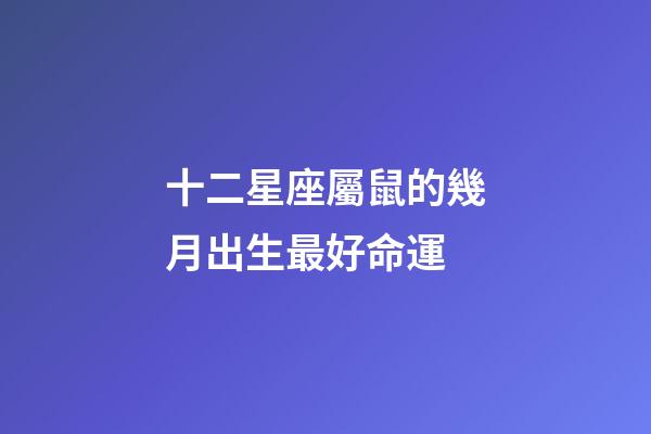 十二星座屬鼠的幾月出生最好命運-第1張-星座運勢-玄機派