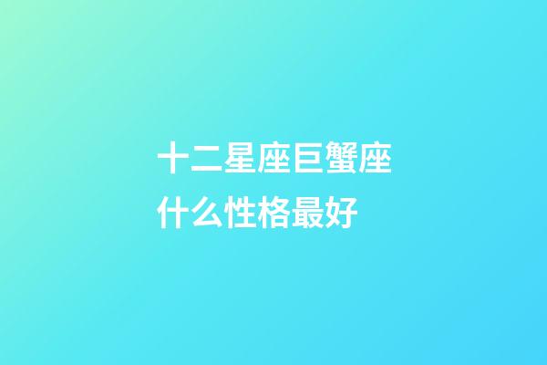 十二星座巨蟹座什么性格最好-第1張-星座運勢-玄機派