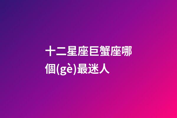 十二星座巨蟹座哪個(gè)最迷人-第1張-星座運(yùn)勢(shì)-玄機(jī)派