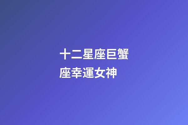 十二星座巨蟹座幸運女神-第1張-星座運勢-玄機派