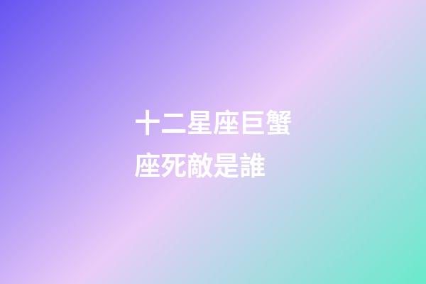 十二星座巨蟹座死敵是誰-第1張-星座運勢-玄機派