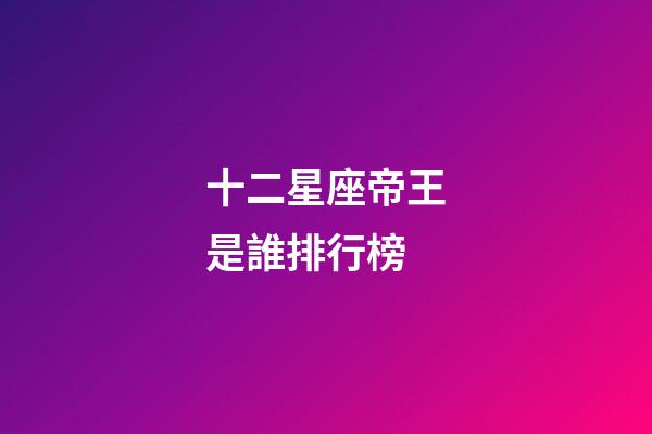 十二星座帝王是誰排行榜-第1張-星座運勢-玄機派