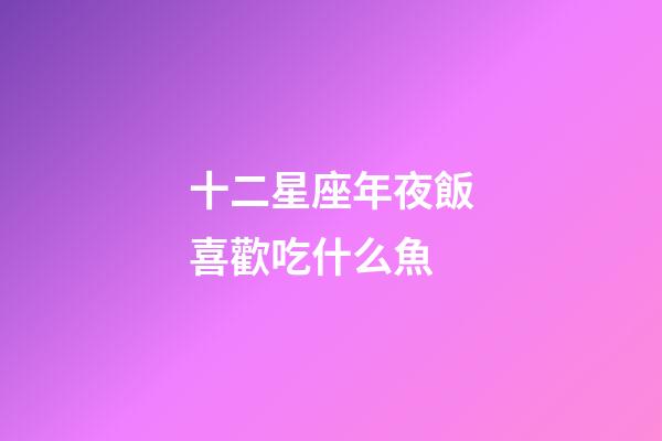 十二星座年夜飯喜歡吃什么魚