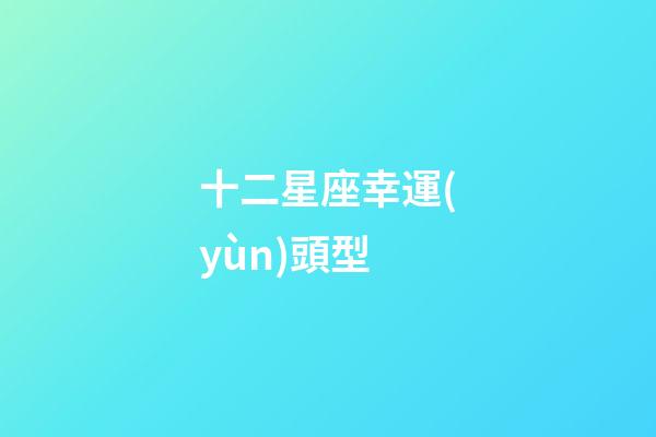 十二星座幸運(yùn)頭型-第1張-星座運(yùn)勢(shì)-玄機(jī)派