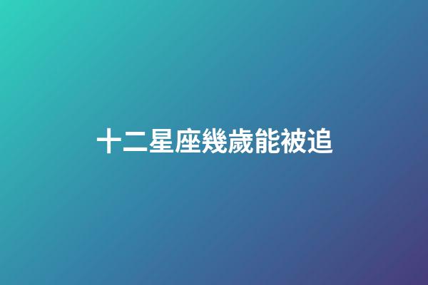 十二星座幾歲能被追-第1張-星座運勢-玄機派