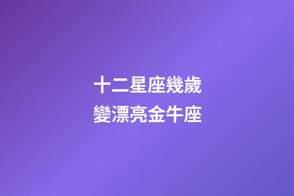 十二星座幾歲變漂亮金牛座-第1張-星座運勢-玄機派