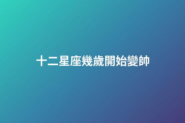 十二星座幾歲開始變帥-第1張-星座運勢-玄機派