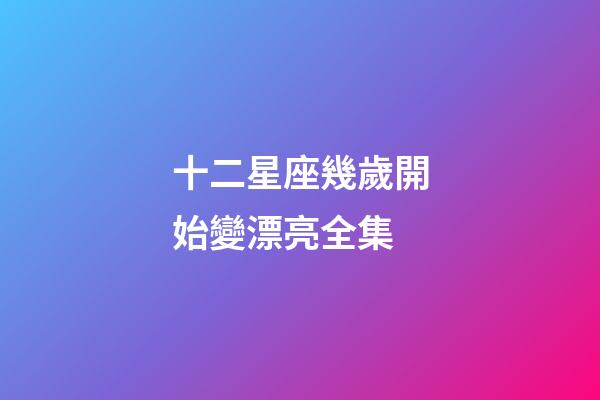 十二星座幾歲開始變漂亮全集-第1張-星座運勢-玄機派
