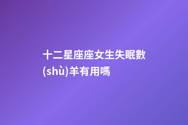 十二星座座女生失眠數(shù)羊有用嗎-第1張-星座運勢-玄機派