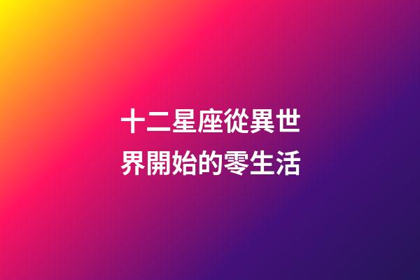 十二星座從異世界開始的零生活-第1張-星座運勢-玄機派