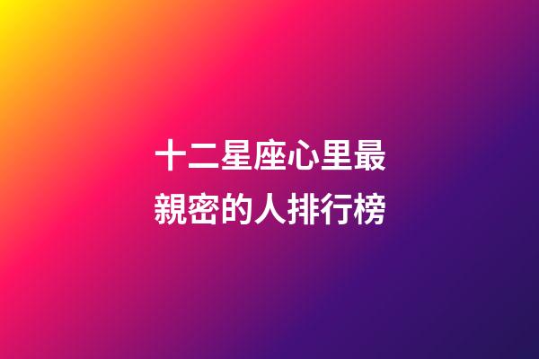 十二星座心里最親密的人排行榜-第1張-星座運勢-玄機派