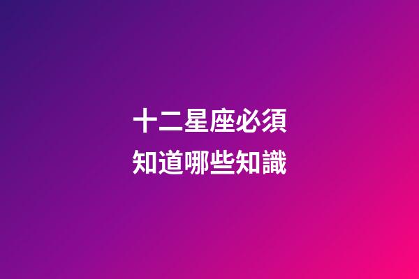 十二星座必須知道哪些知識-第1張-星座運勢-玄機派