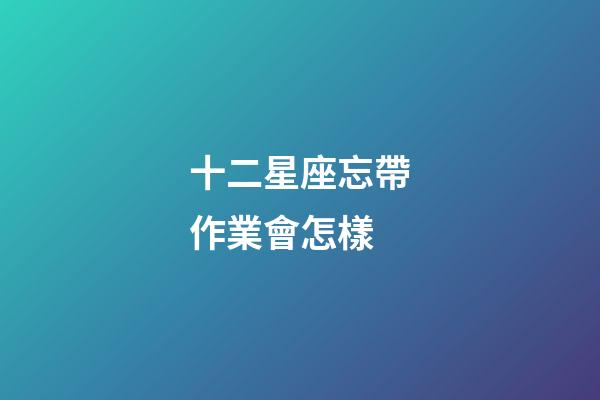 十二星座忘帶作業會怎樣-第1張-星座運勢-玄機派