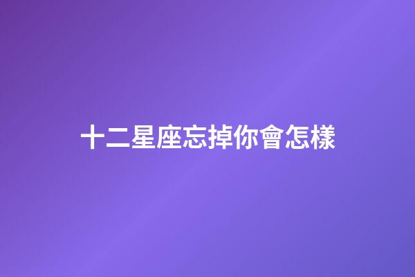 十二星座忘掉你會怎樣-第1張-星座運勢-玄機派