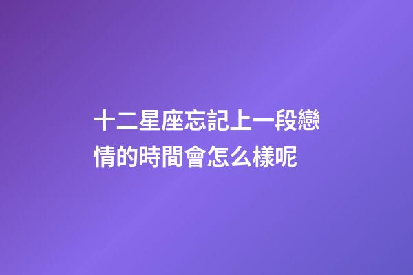 十二星座忘記上一段戀情的時間會怎么樣呢-第1張-星座運勢-玄機派