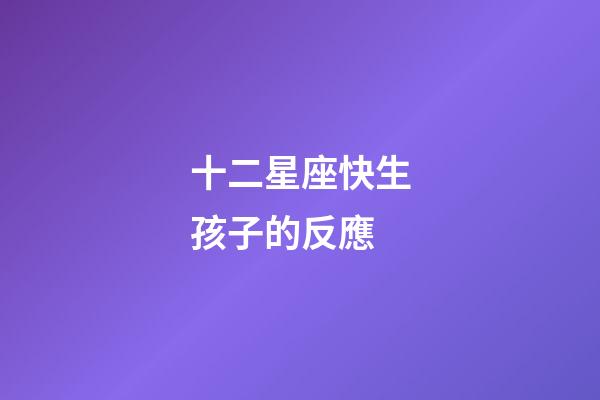 十二星座快生孩子的反應-第1張-星座運勢-玄機派