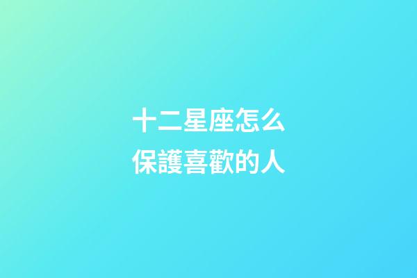 十二星座怎么保護喜歡的人-第1張-星座運勢-玄機派