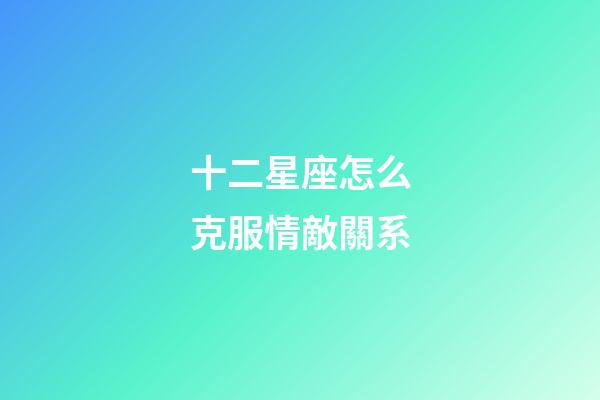 十二星座怎么克服情敵關系-第1張-星座運勢-玄機派