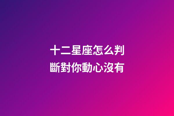 十二星座怎么判斷對你動心沒有-第1張-星座運勢-玄機派