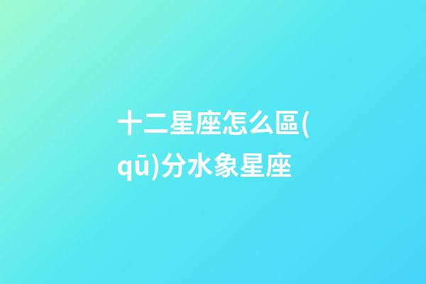 十二星座怎么區(qū)分水象星座-第1張-星座運勢-玄機派