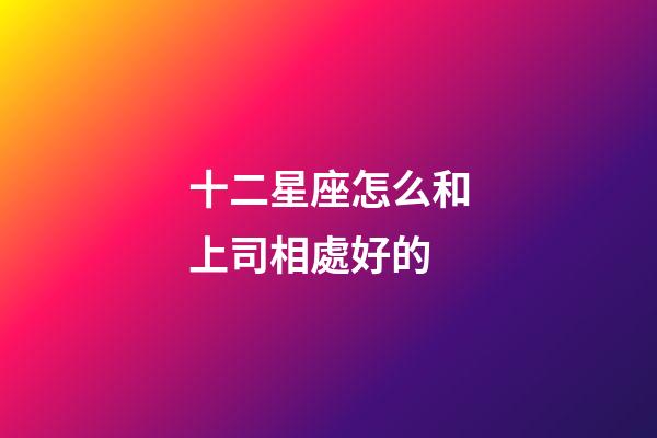 十二星座怎么和上司相處好的-第1張-星座運勢-玄機派
