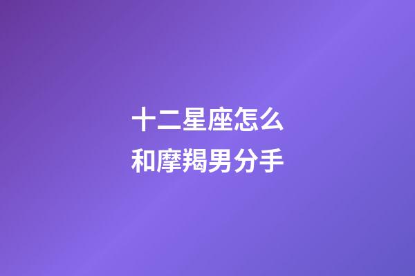 十二星座怎么和摩羯男分手-第1張-星座運勢-玄機派
