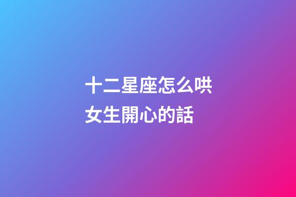 十二星座怎么哄女生開心的話-第1張-星座運勢-玄機派
