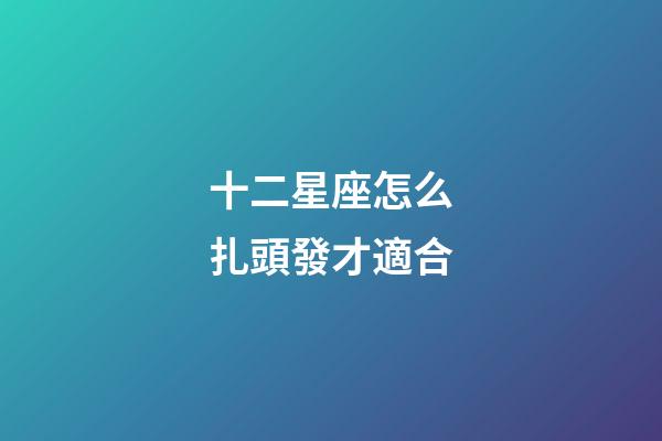 十二星座怎么扎頭發才適合-第1張-星座運勢-玄機派
