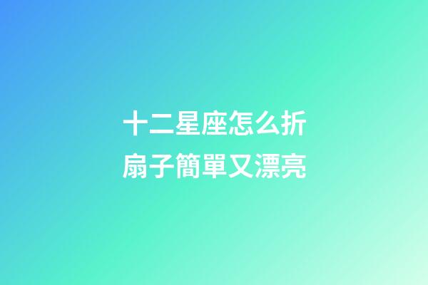 十二星座怎么折扇子簡單又漂亮-第1張-星座運勢-玄機派