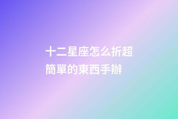 十二星座怎么折超簡單的東西手辦-第1張-星座運勢-玄機派