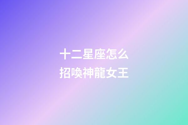 十二星座怎么招喚神龍女王-第1張-星座運勢-玄機派
