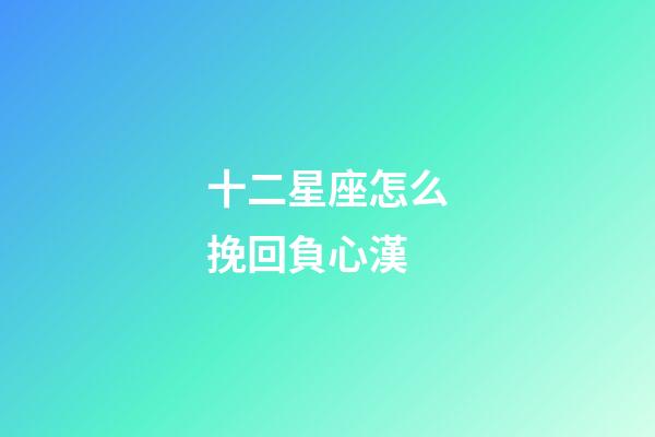 十二星座怎么挽回負心漢-第1張-星座運勢-玄機派