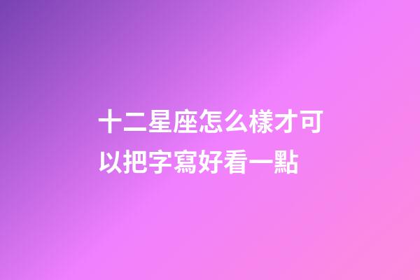 十二星座怎么樣才可以把字寫好看一點-第1張-星座運勢-玄機派