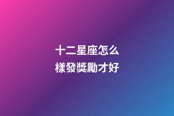 十二星座怎么樣發獎勵才好-第1張-星座運勢-玄機派