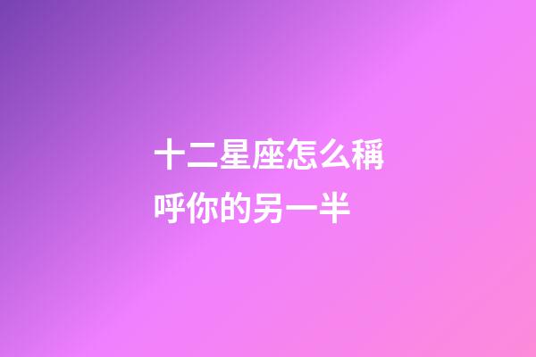 十二星座怎么稱呼你的另一半-第1張-星座運(yùn)勢(shì)-玄機(jī)派