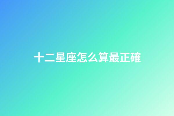 十二星座怎么算最正確-第1張-星座運(yùn)勢-玄機(jī)派