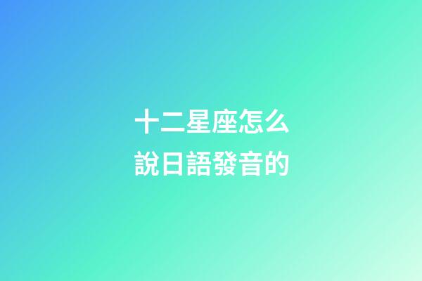 十二星座怎么說日語發音的-第1張-星座運勢-玄機派