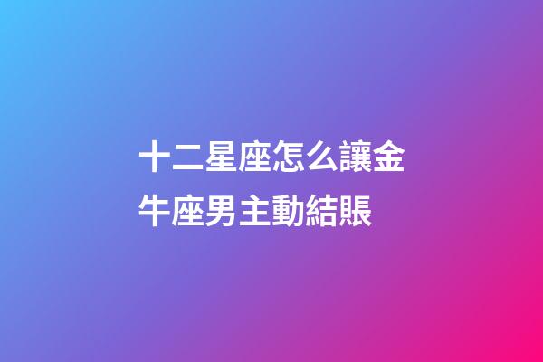 十二星座怎么讓金牛座男主動結賬-第1張-星座運勢-玄機派