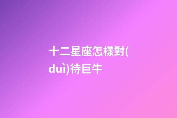十二星座怎樣對(duì)待巨牛-第1張-星座運(yùn)勢(shì)-玄機(jī)派
