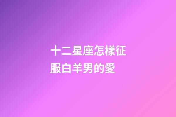 十二星座怎樣征服白羊男的愛-第1張-星座運勢-玄機派