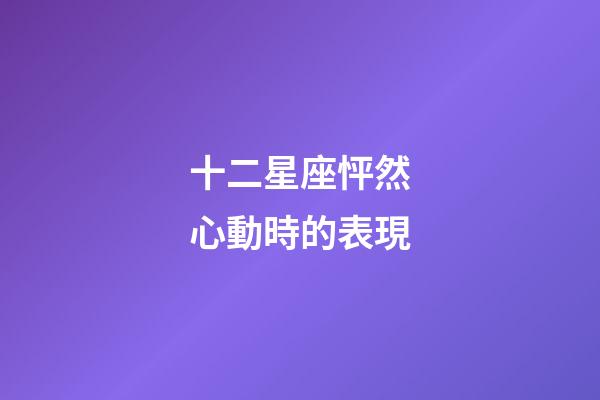 十二星座怦然心動時的表現-第1張-星座運勢-玄機派