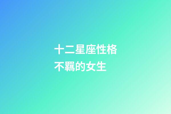 十二星座性格不羈的女生-第1張-星座運勢-玄機派