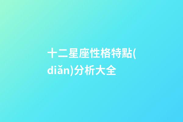 十二星座性格特點(diǎn)分析大全-第1張-星座運(yùn)勢-玄機(jī)派