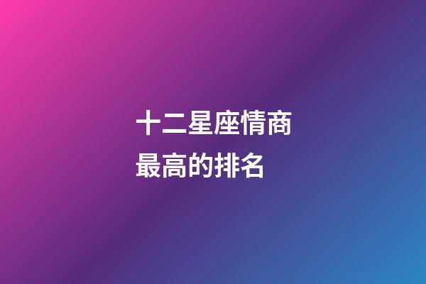 十二星座情商最高的排名-第1張-星座運勢-玄機派